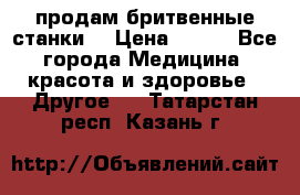  продам бритвенные станки  › Цена ­ 400 - Все города Медицина, красота и здоровье » Другое   . Татарстан респ.,Казань г.